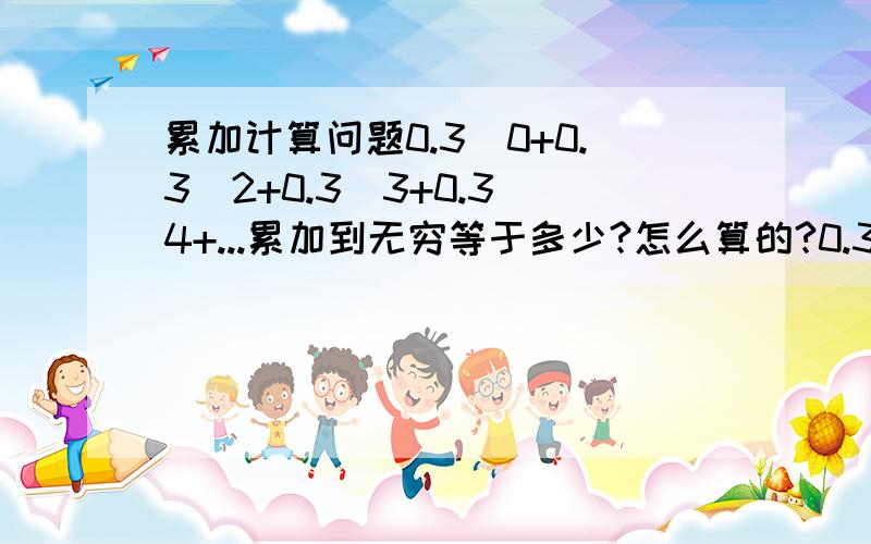 累加计算问题0.3^0+0.3^2+0.3^3+0.3^4+...累加到无穷等于多少?怎么算的?0.3^0+0.3^1+0.3^2+0.3^3+...从零到无穷,大少了1