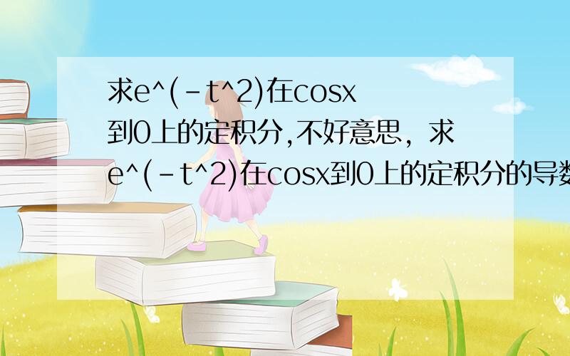 求e^(-t^2)在cosx到0上的定积分,不好意思，求e^(-t^2)在cosx到0上的定积分的导数，