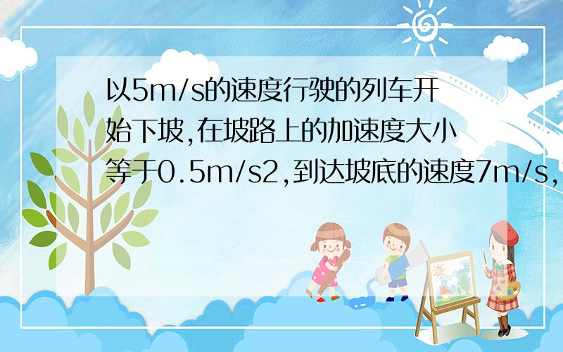 以5m/s的速度行驶的列车开始下坡,在坡路上的加速度大小等于0.5m/s2,到达坡底的速度7m/s,求坡的长..用三种方法