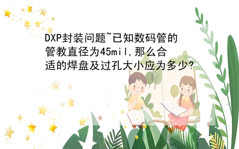 DXP封装问题~已知数码管的管教直径为45mil,那么合适的焊盘及过孔大小应为多少?