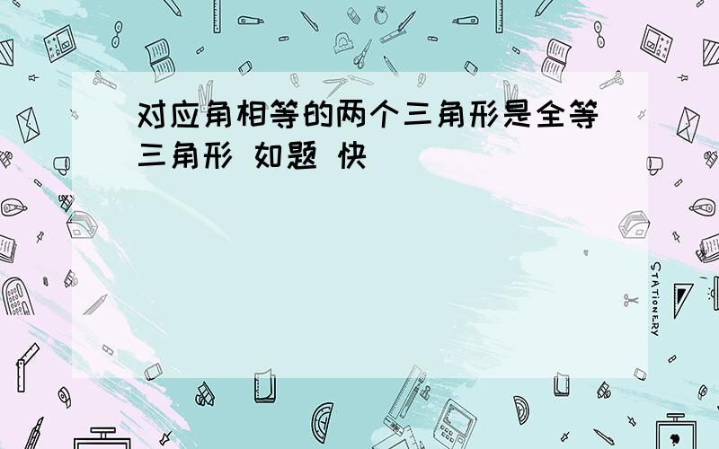 对应角相等的两个三角形是全等三角形 如题 快