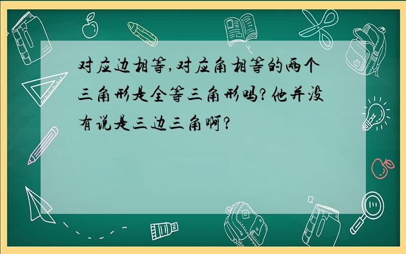 对应边相等,对应角相等的两个三角形是全等三角形吗?他并没有说是三边三角啊？