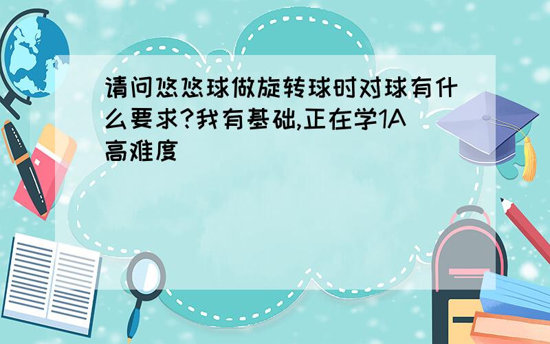 请问悠悠球做旋转球时对球有什么要求?我有基础,正在学1A高难度