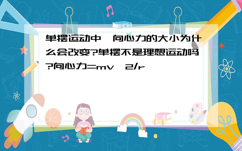 单摆运动中,向心力的大小为什么会改变?单摆不是理想运动吗?向心力=mv^2/r