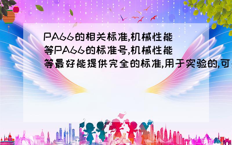 PA66的相关标准,机械性能等PA66的标准号,机械性能等最好能提供完全的标准,用于实验的,可是没有标准的话,如何验收材料是否合格呢,另外,能否提供以下数据,———————————————