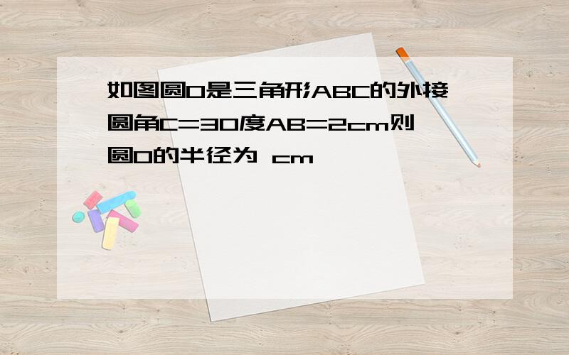 如图圆O是三角形ABC的外接圆角C=30度AB=2cm则圆O的半径为 cm