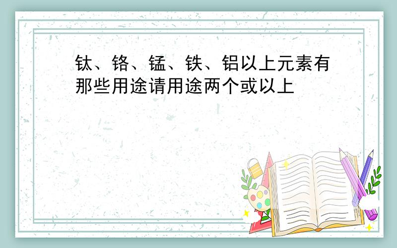 钛、铬、锰、铁、铝以上元素有那些用途请用途两个或以上