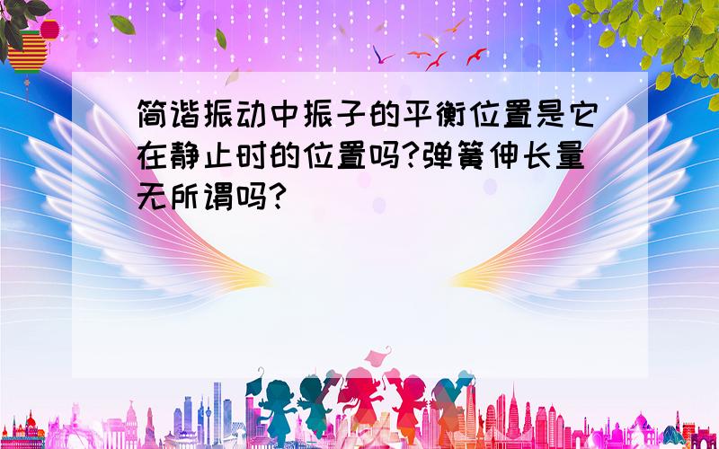 简谐振动中振子的平衡位置是它在静止时的位置吗?弹簧伸长量无所谓吗?