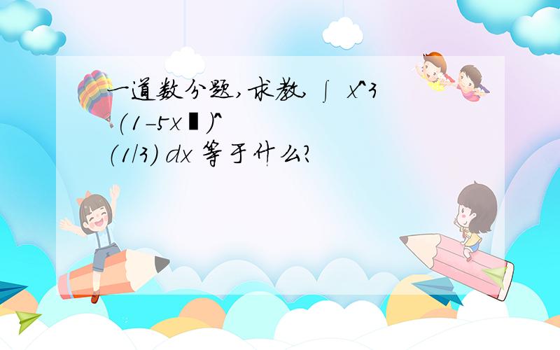 一道数分题,求教,∫ x^3 (1-5x²)^（1/3） dx 等于什么?