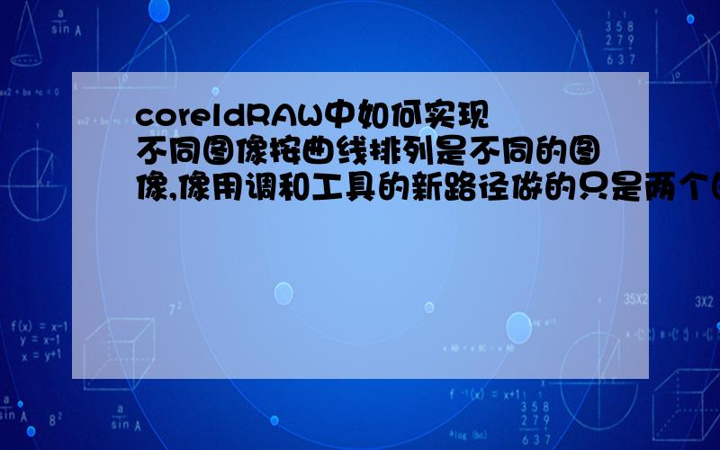 coreldRAW中如何实现不同图像按曲线排列是不同的图像,像用调和工具的新路径做的只是两个图像之间的改变.我指的是不用的图像,按曲线排列