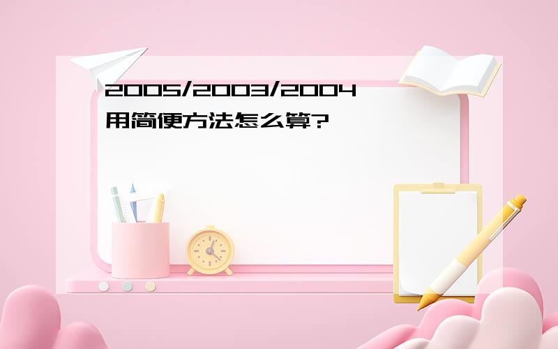 2005/2003/2004用简便方法怎么算?