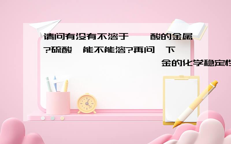 请问有没有不溶于氟锑酸的金属?硫酸钡能不能溶?再问一下铌、钽、钌、铑、铱、铂、金的化学稳定性排序是什么?