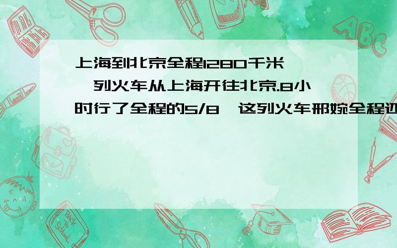 上海到北京全程1280千米,一列火车从上海开往北京.8小时行了全程的5/8,这列火车邢婉全程还需多少小时?