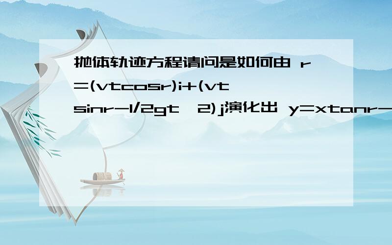 抛体轨迹方程请问是如何由 r=(vtcosr)i+(vtsinr-1/2gt^2)j演化出 y=xtanr-1/2gx^2/(v^2cos^xr)的?