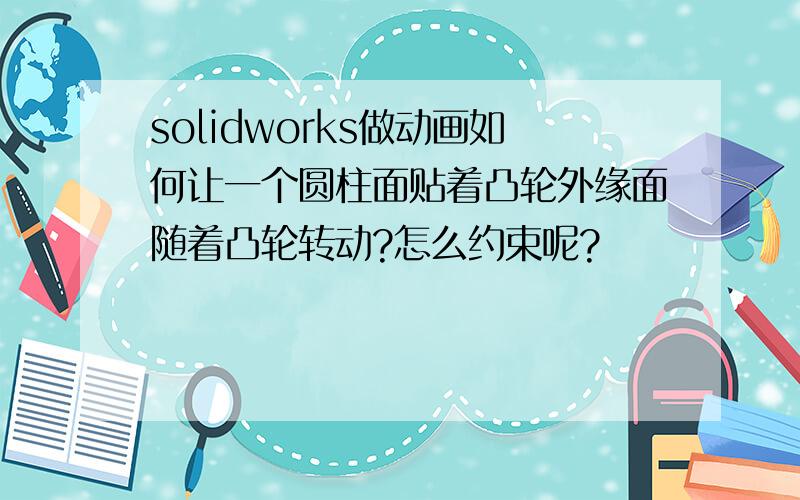 solidworks做动画如何让一个圆柱面贴着凸轮外缘面随着凸轮转动?怎么约束呢?