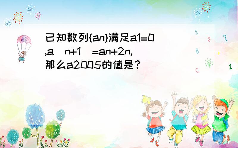 已知数列{an}满足a1=0,a(n+1)=an+2n,那么a2005的值是?