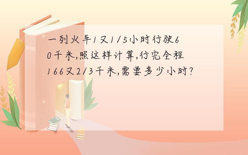 一列火车1又1/5小时行驶60千米,照这样计算,行完全程166又2/3千米,需要多少小时?