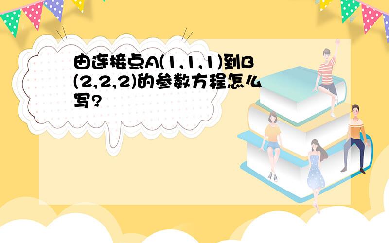 由连接点A(1,1,1)到B(2,2,2)的参数方程怎么写?