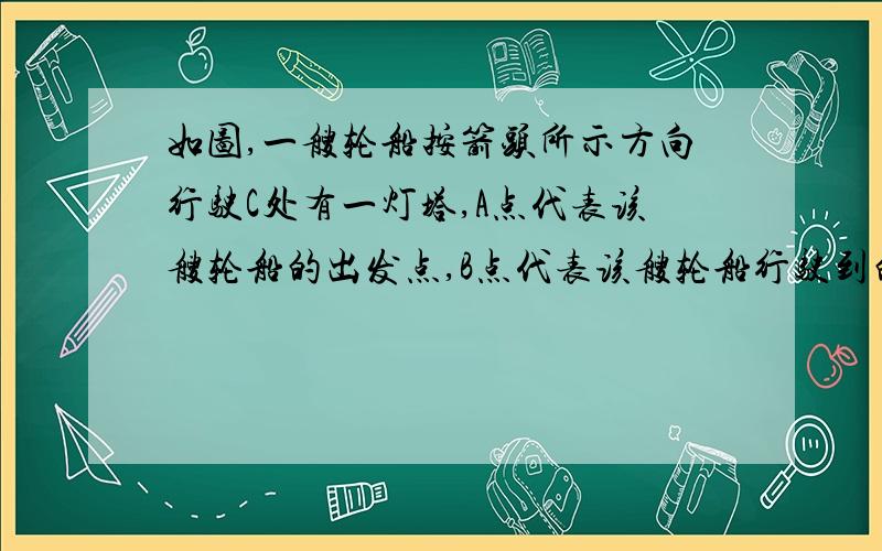 如图,一艘轮船按箭头所示方向行驶C处有一灯塔,A点代表该艘轮船的出发点,B点代表该艘轮船行驶到的地点,根据图中所示数据,求从灯塔C处观测A,B两处时的视角∠ACB的大小,当轮船距离灯塔C处