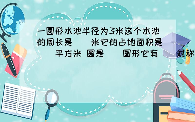 一圆形水池半径为3米这个水池的周长是()米它的占地面积是()平方米 圆是（）图形它有（）对称轴