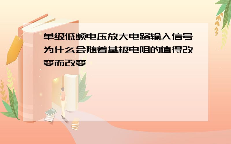 单级低频电压放大电路输入信号为什么会随着基极电阻的值得改变而改变