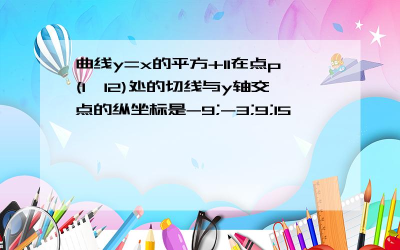 曲线y=x的平方+11在点p(1,12)处的切线与y轴交点的纵坐标是-9;-3;9;15