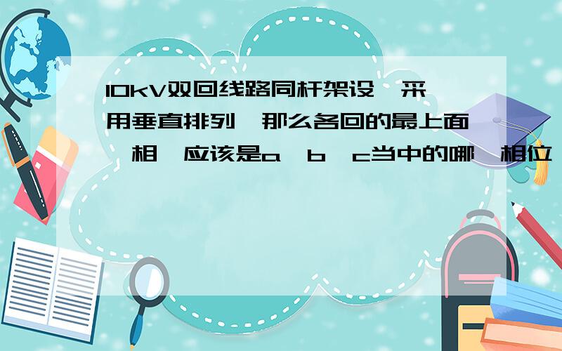 10kV双回线路同杆架设,采用垂直排列,那么各回的最上面一相,应该是a、b、c当中的哪一相位