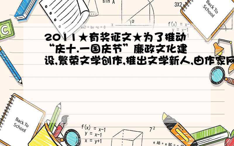 2011★有奖征文★为了推动“庆十.一国庆节”廉政文化建设,繁荣文学创作,推出文学新人,由作家网、廉政出版社、观念小说杂志社及各社会文学社团共同组织发起的文学作品征集、评奖、出