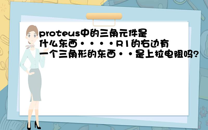 proteus中的三角元件是什么东西····R1的右边有一个三角形的东西··是上拉电阻吗?