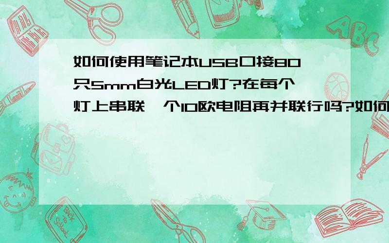 如何使用笔记本USB口接80只5mm白光LED灯?在每个灯上串联一个10欧电阻再并联行吗?如何使用USB口接80只5mm白光LED灯?在每个灯上串联一个10欧电阻再并联行吗?或有其他方法?