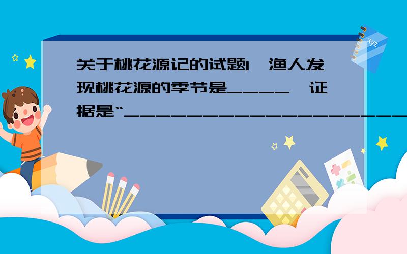 关于桃花源记的试题1、渔人发现桃花源的季节是____,证据是“______________________”2、桃花源人“皆叹惋”的原因是“_________________________”3、本文的线索是__________________4、“此人一一为具言