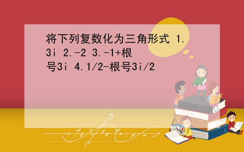 将下列复数化为三角形式 1.3i 2.-2 3.-1+根号3i 4.1/2-根号3i/2