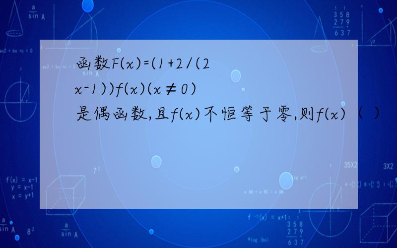 函数F(x)=(1+2/(2x-1))f(x)(x≠0)是偶函数,且f(x)不恒等于零,则f(x)（ ）