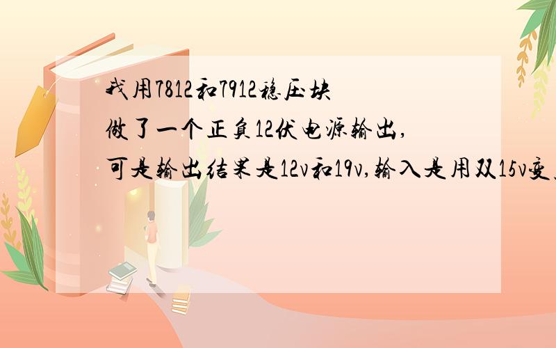 我用7812和7912稳压块做了一个正负12伏电源输出,可是输出结果是12v和19v,输入是用双15v变压器的