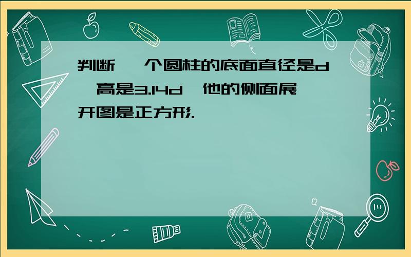 判断 一个圆柱的底面直径是d,高是3.14d,他的侧面展开图是正方形.