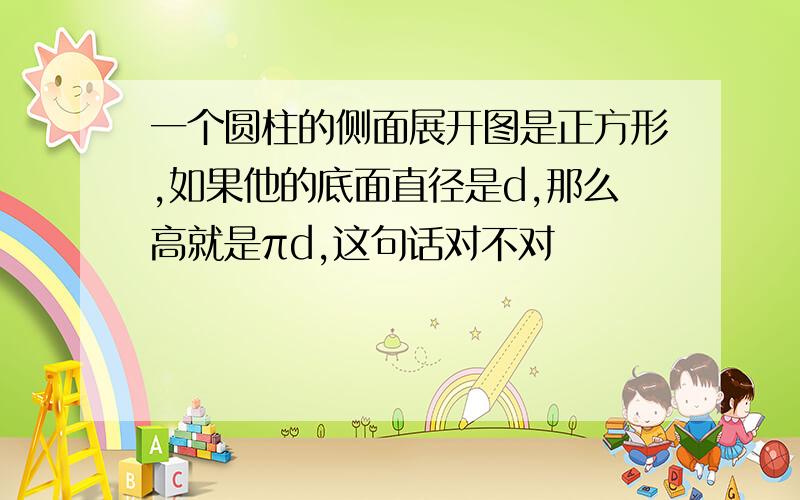 一个圆柱的侧面展开图是正方形,如果他的底面直径是d,那么高就是πd,这句话对不对