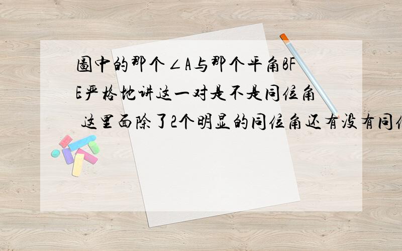 图中的那个∠A与那个平角BFE严格地讲这一对是不是同位角 这里面除了2个明显的同位角还有没有同位角？