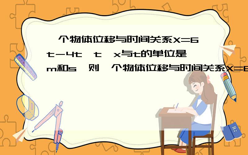 一个物体位移与时间关系X=6t－4t*t,x与t的单位是m和s,则一个物体位移与时间关系X=6t－4t*t（抱歉我不会打t的平方,关系是6t减4倍t的平方）,x与t的单位是m和s,则A．这个物体的初速度为12m／sB．这