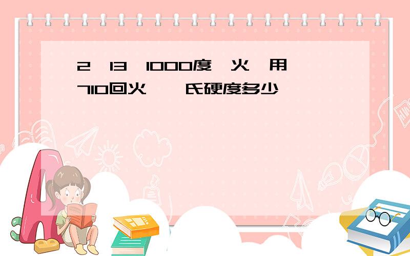 2铬13,1000度淬火,用710回火,铬氏硬度多少