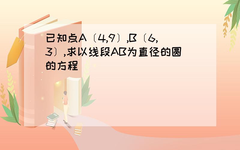 已知点A〔4,9〕,B〔6,3〕,求以线段AB为直径的圆的方程