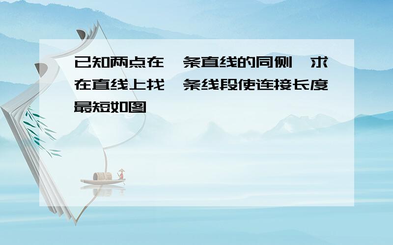 已知两点在一条直线的同侧,求在直线上找一条线段使连接长度最短如图