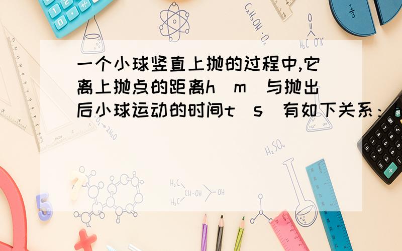 一个小球竖直上抛的过程中,它离上抛点的距离h（m）与抛出后小球运动的时间t（s）有如下关系：h=24t-5t²（本题只研究小球在上抛点上方的情形）.（1）经过多少时间后,小球离上抛点的距