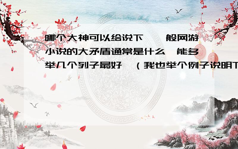 哪个大神可以给说下,一般网游小说的大矛盾通常是什么,能多举几个列子最好,（我也举个例子说明下,就比如玄幻小说里那种开头杀父仇人,然后引出一大系列故事的那种）好了,就这样,