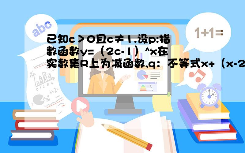 已知c＞0且c≠1.设p:指数函数y=（2c-1）^x在实数集R上为减函数,q：不等式x+（x-2c）＞1的解集为R,若命题p或q是真命题,p并q是假命题,求c的取值范围