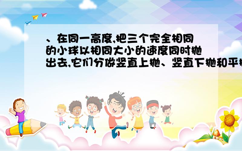 、在同一高度,把三个完全相同的小球以相同大小的速度同时抛出去,它们分做竖直上抛、竖直下抛和平抛运动,则下列说法正确的是：A．每一时刻三个小球的速度均相等 B．落地时三个小球的