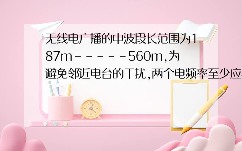 无线电广播的中波段长范围为187m-----560m,为避免邻近电台的干扰,两个电频率至少应相差104Hz,则在此波段中最多可容纳的电台数为