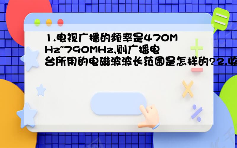 1.电视广播的频率是470MHz~790MHz,则广播电台所用的电磁波波长范围是怎样的?2.收音机通常情况下不能接受1.电视广播的频率是470MHz~790MHz,则广播电台所用的电磁波波长范围是怎样的?2.收音机通