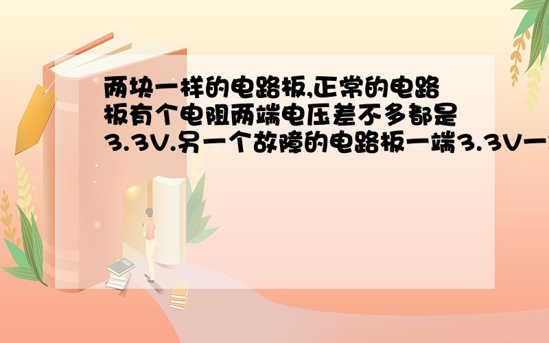 两块一样的电路板,正常的电路板有个电阻两端电压差不多都是3.3V.另一个故障的电路板一端3.3V一端2.7V.怎么回事?是什么造成的?有可能后面的器件引起的吗?阻值都是一样的