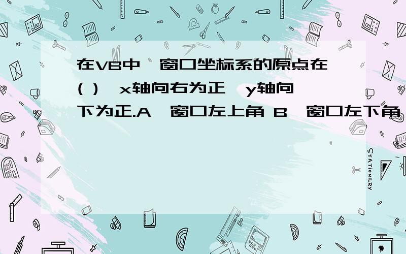 在VB中,窗口坐标系的原点在( ),x轴向右为正,y轴向下为正.A、窗口左上角 B、窗口左下角 C、窗口正中间