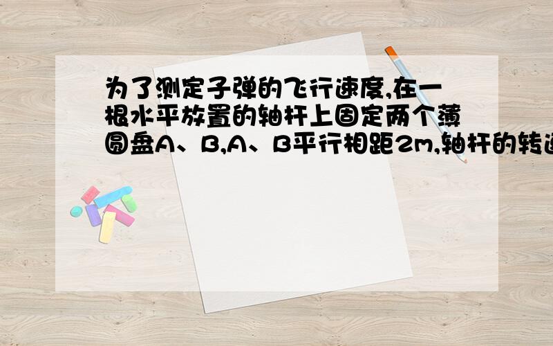 为了测定子弹的飞行速度,在一根水平放置的轴杆上固定两个薄圆盘A、B,A、B平行相距2m,轴杆的转速为3600r/min,子弹穿过两盘留下两弹孔a、b,测得两弹孔半径夹角是30°,则该子弹的速度为多少?